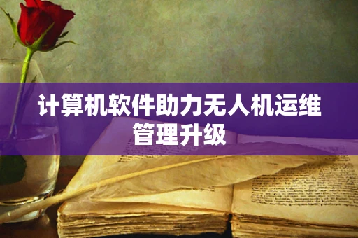 计算机软件助力无人机运维管理升级