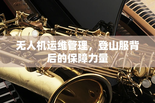 无人机运维管理，登山服背后的保障力量