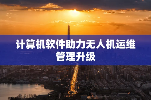 计算机软件助力无人机运维管理升级