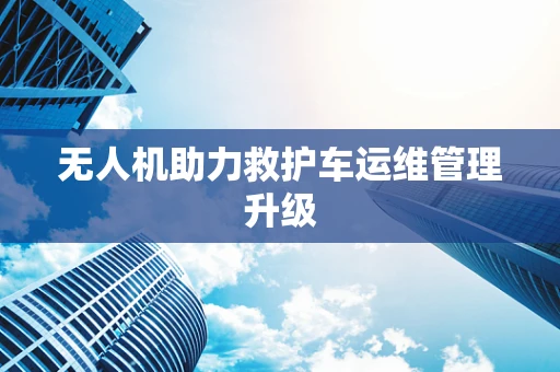 无人机助力救护车运维管理升级