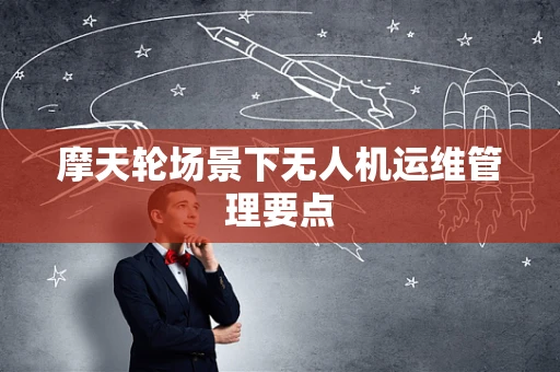 摩天轮场景下无人机运维管理要点
