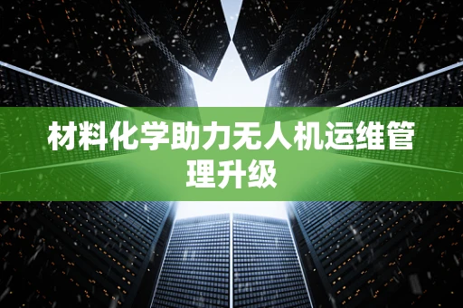 材料化学助力无人机运维管理升级