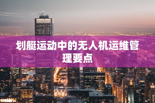 划艇运动中的无人机运维管理要点