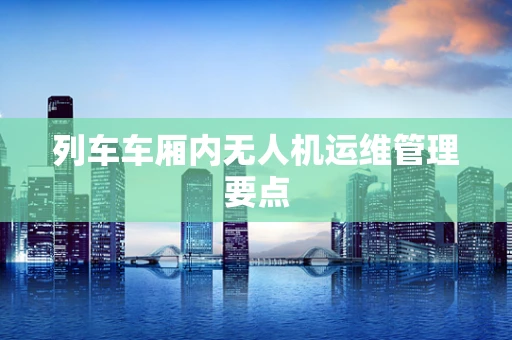 列车车厢内无人机运维管理要点
