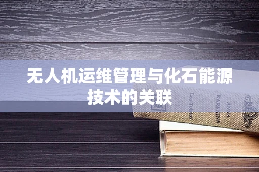 无人机运维管理与化石能源技术的关联