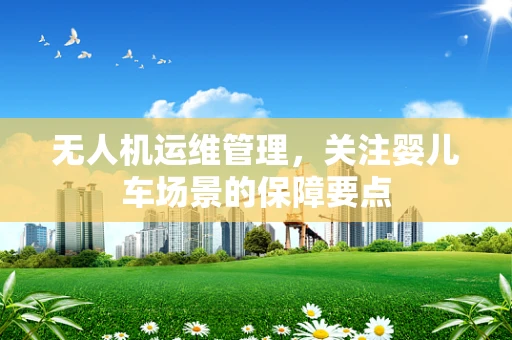 无人机运维管理，关注婴儿车场景的保障要点