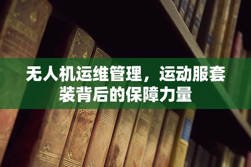 无人机运维管理，运动服套装背后的保障力量