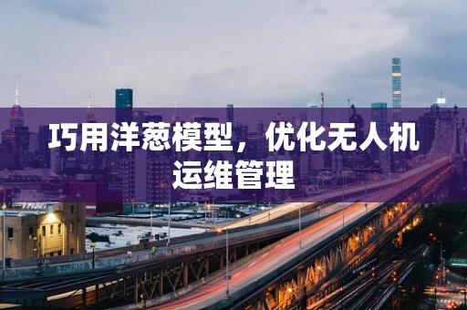 巧用洋葱模型，优化无人机运维管理