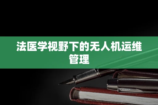 法医学视野下的无人机运维管理