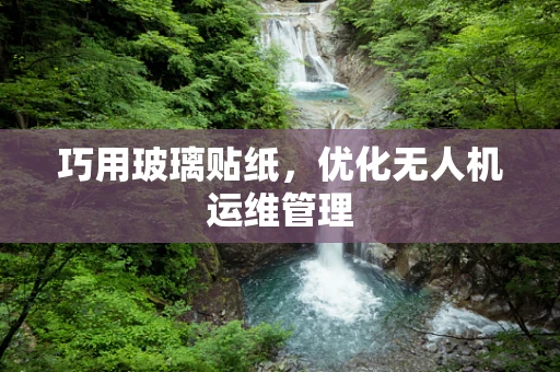 巧用玻璃贴纸，优化无人机运维管理
