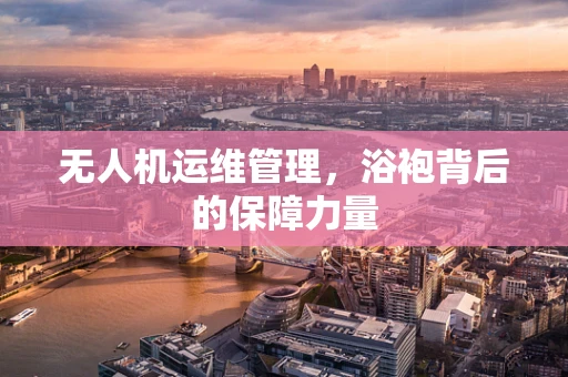 无人机运维管理，浴袍背后的保障力量