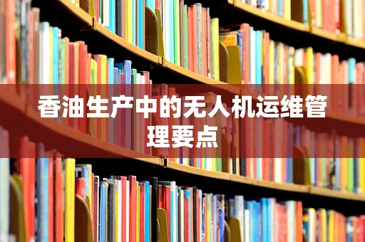 香油生产中的无人机运维管理要点