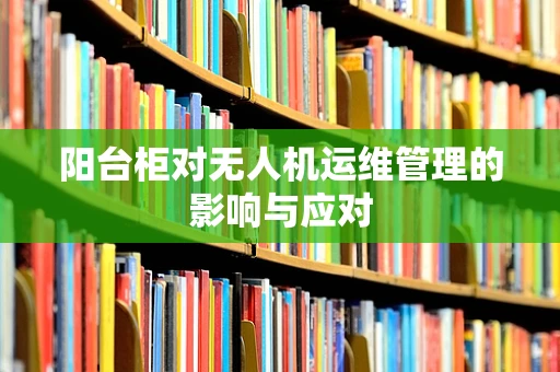 阳台柜对无人机运维管理的影响与应对