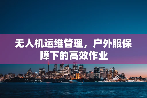 无人机运维管理，户外服保障下的高效作业