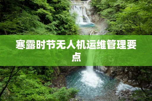 寒露时节无人机运维管理要点