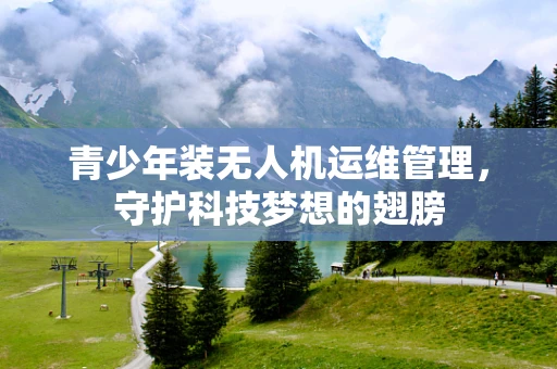 青少年装无人机运维管理，守护科技梦想的翅膀
