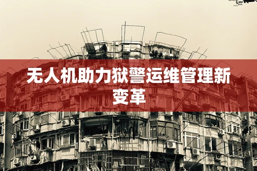 无人机助力狱警运维管理新变革