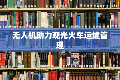 无人机助力观光火车运维管理