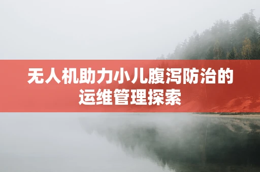 无人机助力小儿腹泻防治的运维管理探索