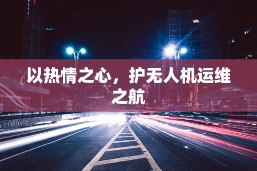 以热情之心，护无人机运维之航