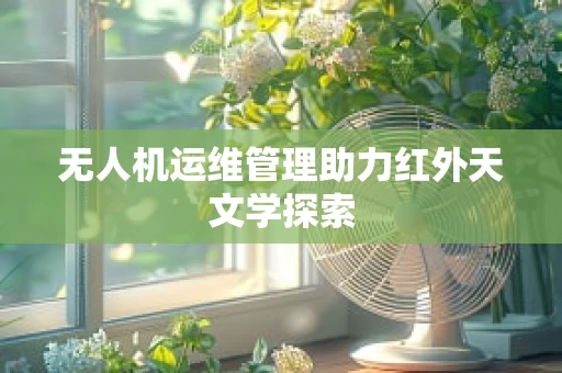无人机运维管理助力红外天文学探索