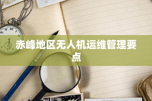 赤峰地区无人机运维管理要点