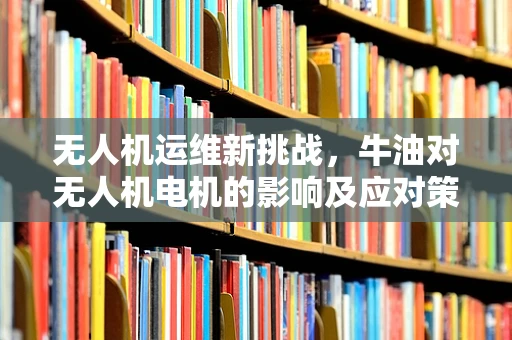 无人机运维新挑战，牛油对无人机电机的影响及应对策略