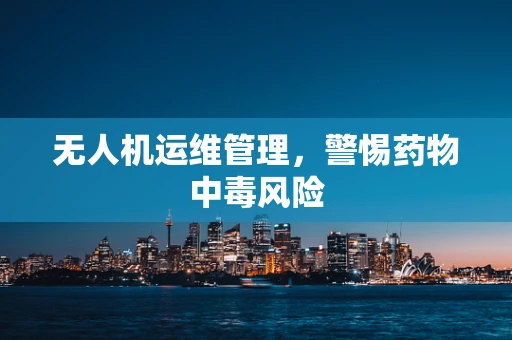 无人机运维管理，警惕药物中毒风险