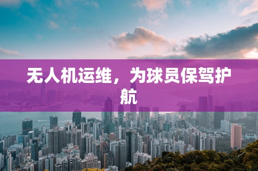 无人机运维，为球员保驾护航