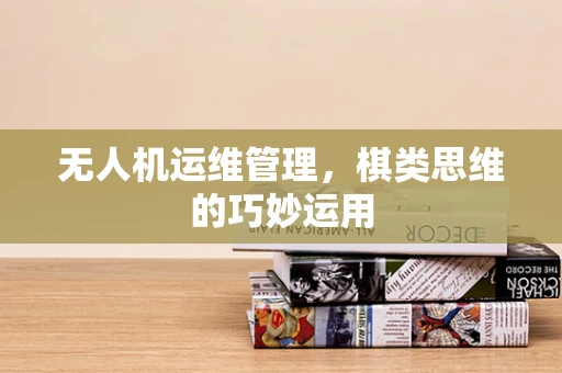 无人机运维管理，棋类思维的巧妙运用