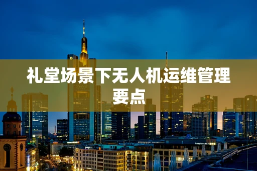 礼堂场景下无人机运维管理要点