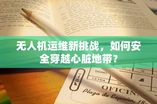 无人机运维新挑战，如何安全穿越心脏地带？
