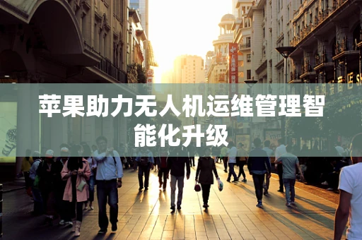 苹果助力无人机运维管理智能化升级
