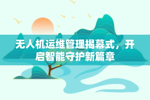 无人机运维管理揭幕式，开启智能守护新篇章