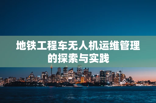 地铁工程车无人机运维管理的探索与实践