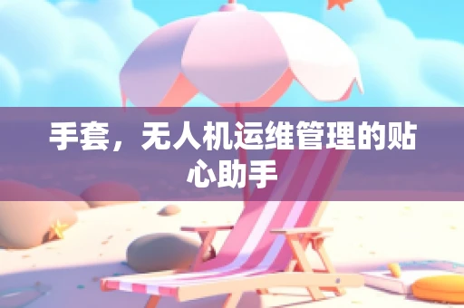 手套，无人机运维管理的贴心助手