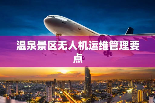 温泉景区无人机运维管理要点