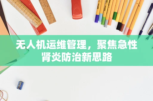 无人机运维管理，聚焦急性肾炎防治新思路