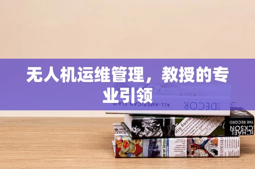 无人机运维管理，教授的专业引领