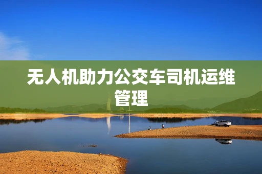 无人机助力公交车司机运维管理