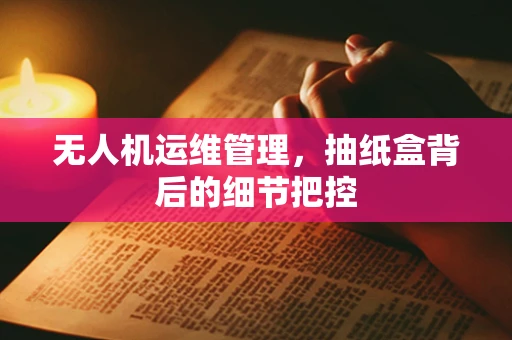 无人机运维管理，抽纸盒背后的细节把控