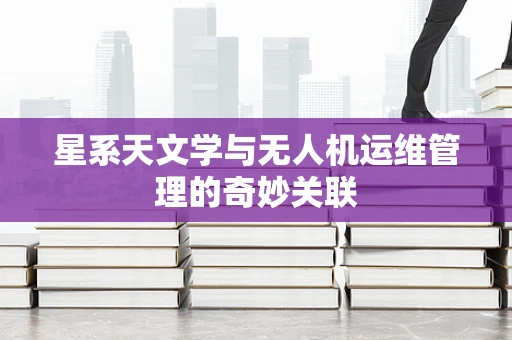 星系天文学与无人机运维管理的奇妙关联