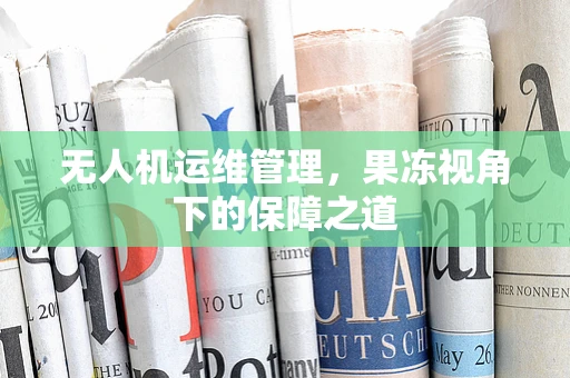 无人机运维管理，果冻视角下的保障之道