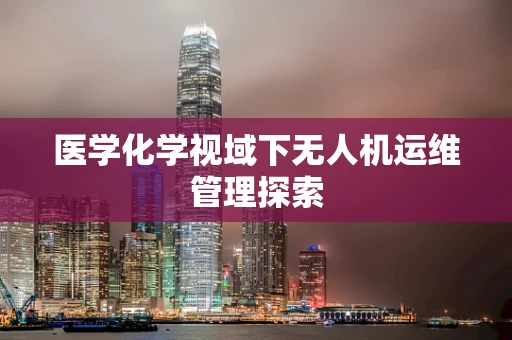 医学化学视域下无人机运维管理探索