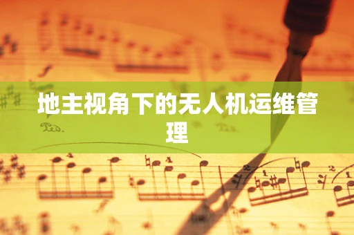 地主视角下的无人机运维管理