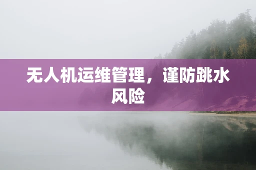 无人机运维管理，谨防跳水风险