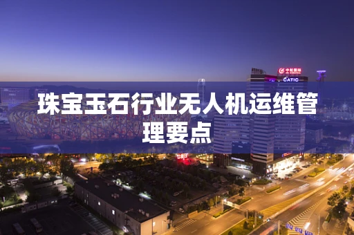 珠宝玉石行业无人机运维管理要点