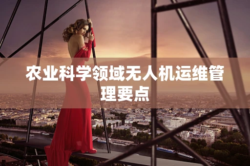 农业科学领域无人机运维管理要点