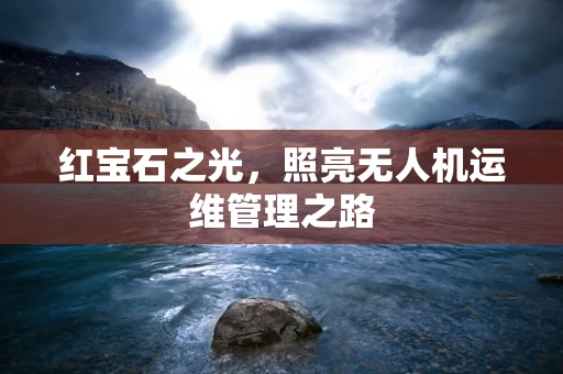 红宝石之光，照亮无人机运维管理之路