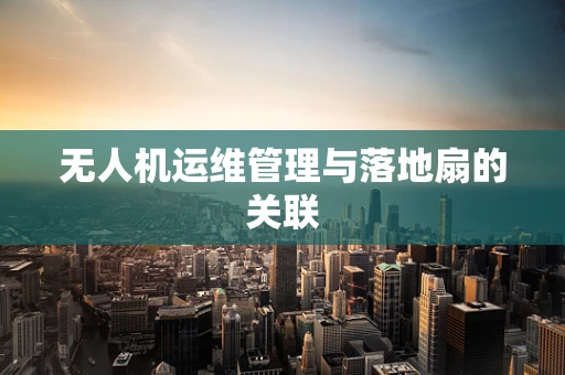 无人机运维管理与落地扇的关联